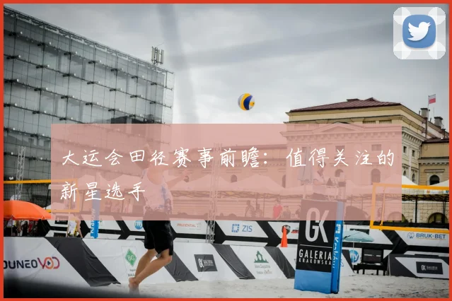 大运会田径赛事前瞻：值得关注的新星选手