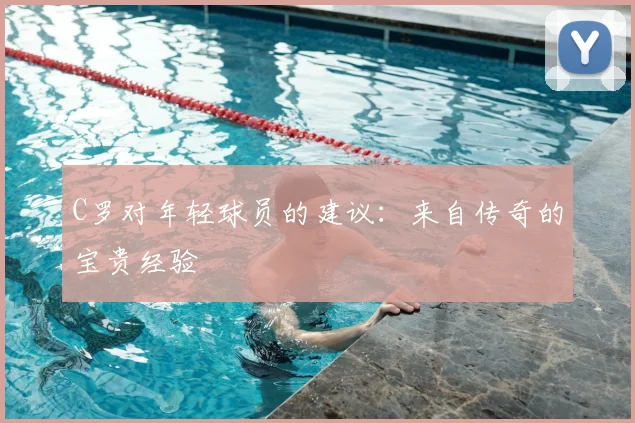 C罗对年轻球员的建议：来自传奇的宝贵经验