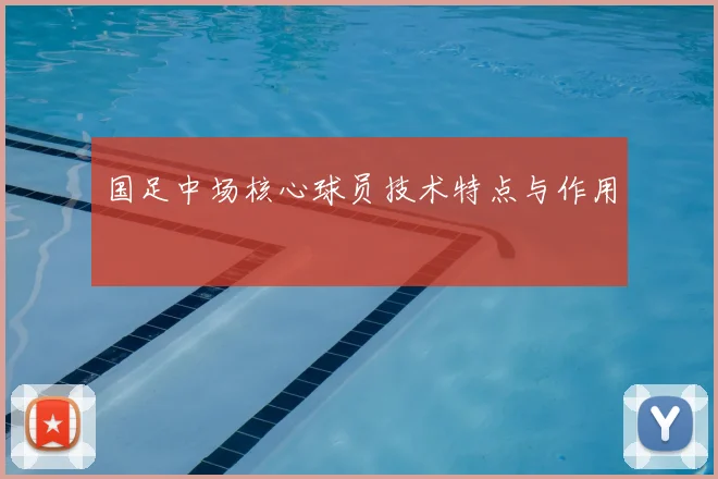 国足中场核心球员技术特点与作用