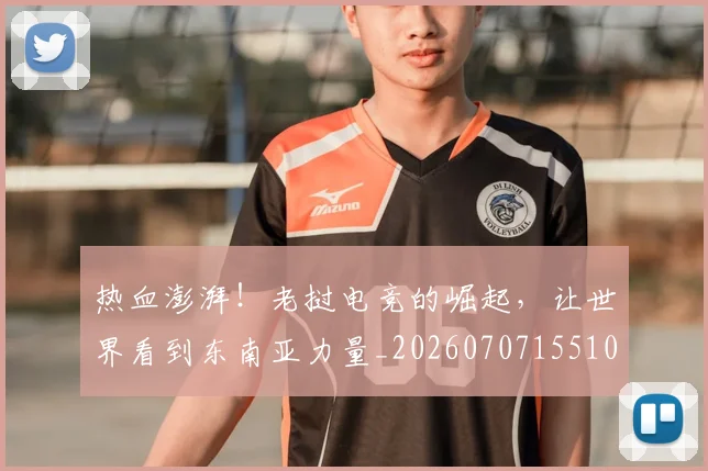 热血澎湃！老挝电竞的崛起，让世界看到东南亚力量_20260707155101_20260803133631