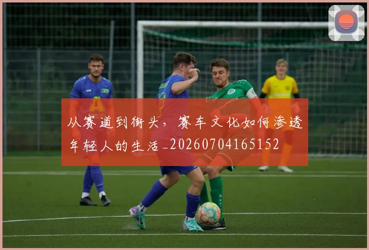 从赛道到街头，赛车文化如何渗透年轻人的生活_20260704165152