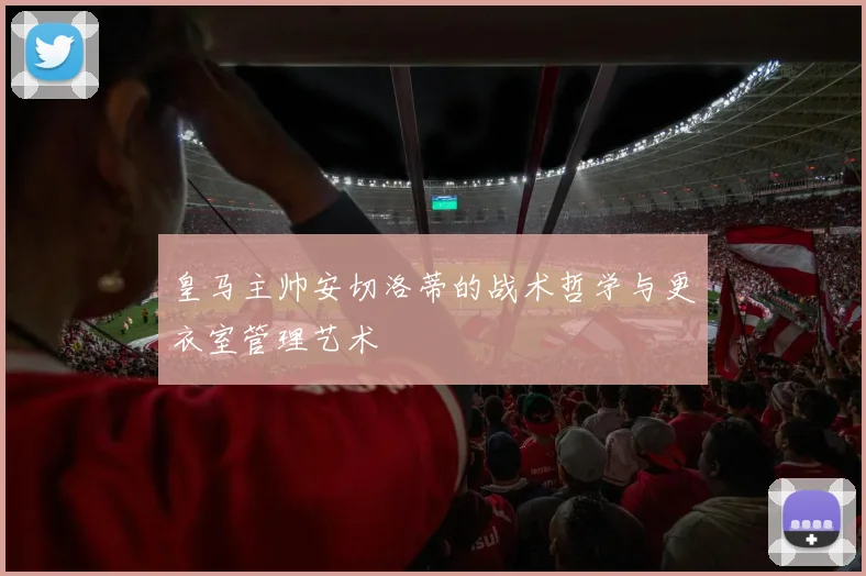 皇马主帅安切洛蒂的战术哲学与更衣室管理艺术