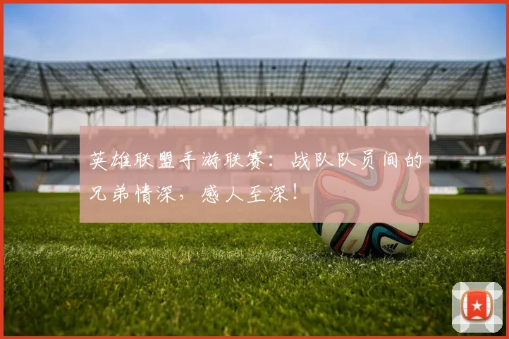 英雄联盟手游联赛：战队队员间的兄弟情深，感人至深！