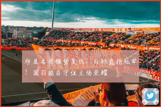 印度名将强势复仇，目标直指冠军！国羽能否守住主场荣耀