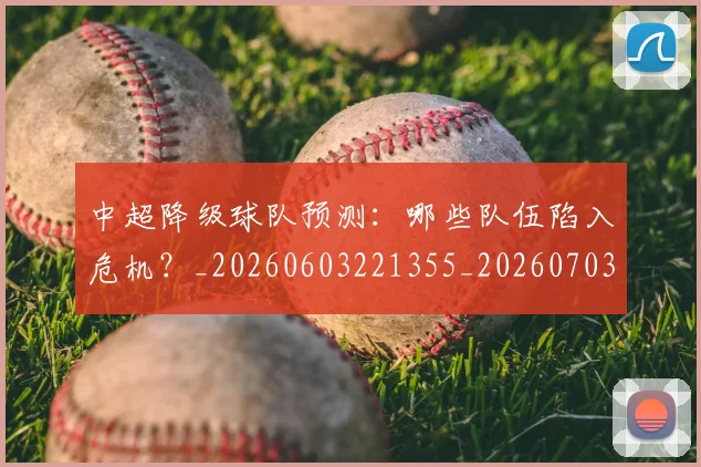 中超降级球队预测：哪些队伍陷入危机？_20260603221355_20260703205548