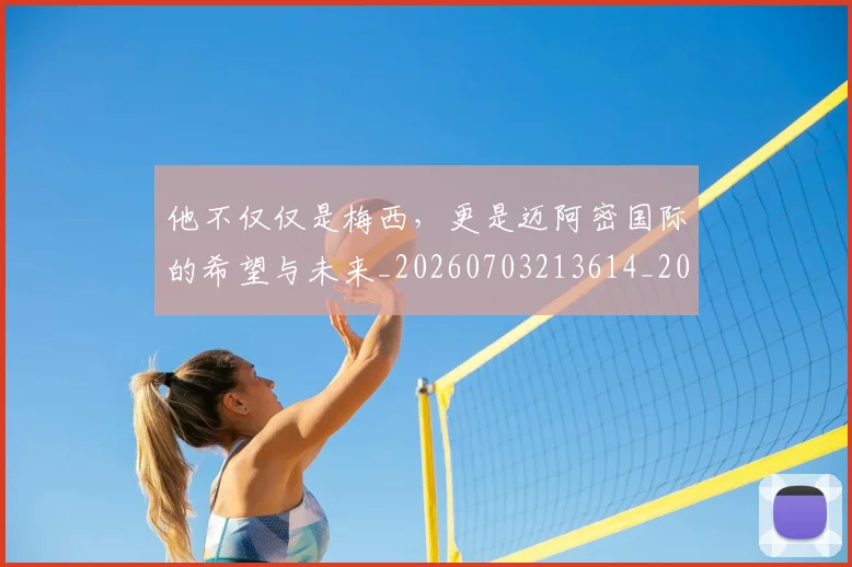 他不仅仅是梅西，更是迈阿密国际的希望与未来_20260703213614_20260718002907