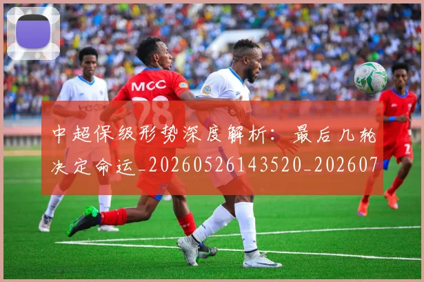 中超保级形势深度解析：最后几轮决定命运_20260526143520_20260703203647