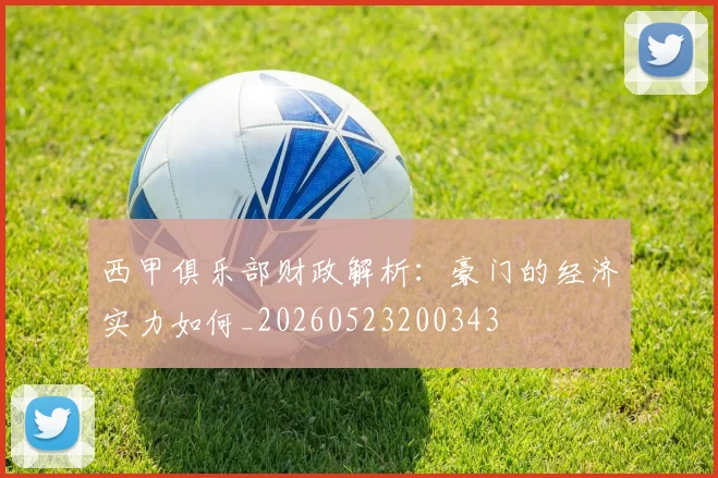 西甲俱乐部财政解析：豪门的经济实力如何_20260523200343