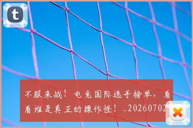 不服来战！电竞国际选手榜单，看看谁是真正的操作怪！_20260702173453_20260716181505