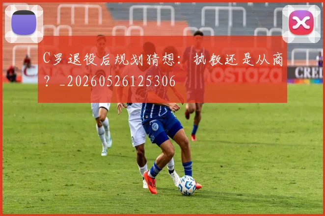 C罗退役后规划猜想：执教还是从商？_20260526125306