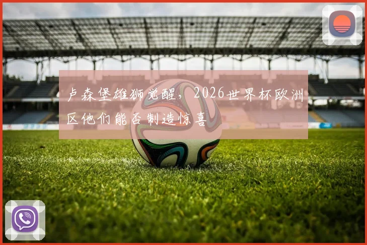 卢森堡雄狮觉醒，2026世界杯欧洲区他们能否制造惊喜