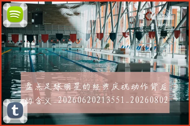 盘点足球明星的经典庆祝动作背后的含义_20260620213551_20260802163932