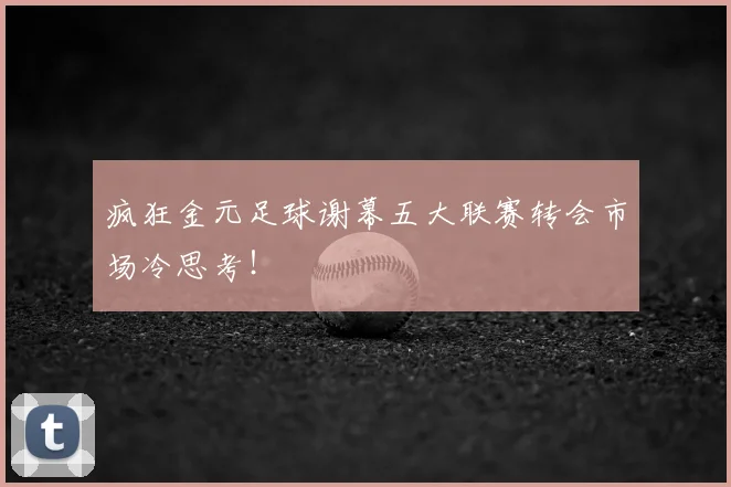 疯狂金元足球谢幕五大联赛转会市场冷思考！