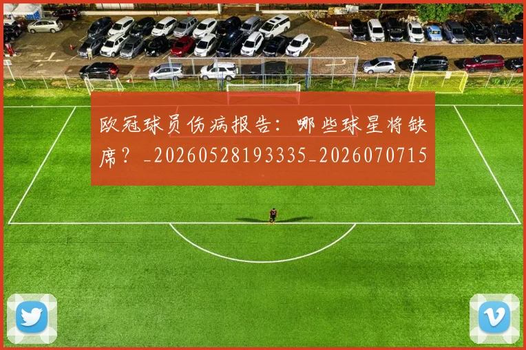 欧冠球员伤病报告：哪些球星将缺席？_20260528193335_20260707151414