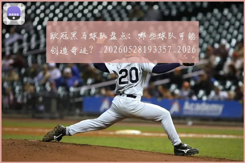 欧冠黑马球队盘点：哪些球队可能创造奇迹？_20260528193357_20260707152100