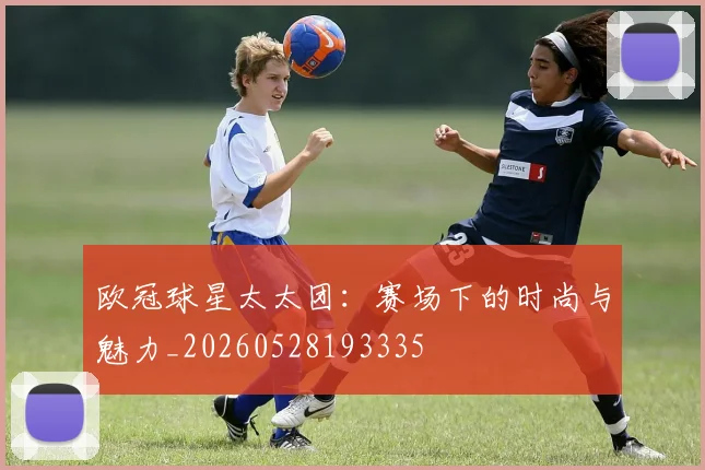 欧冠球星太太团：赛场下的时尚与魅力_20260528193335