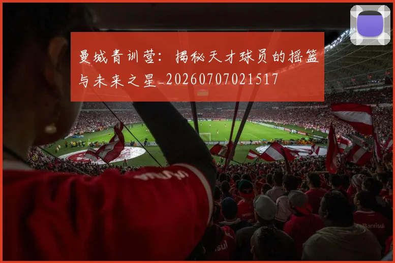 曼城青训营：揭秘天才球员的摇篮与未来之星_20260707021517