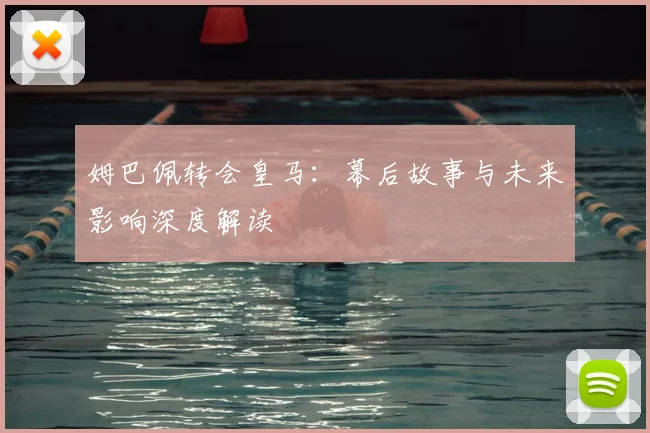 姆巴佩转会皇马：幕后故事与未来影响深度解读