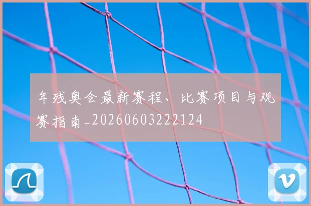 年残奥会最新赛程、比赛项目与观赛指南_20260603222124