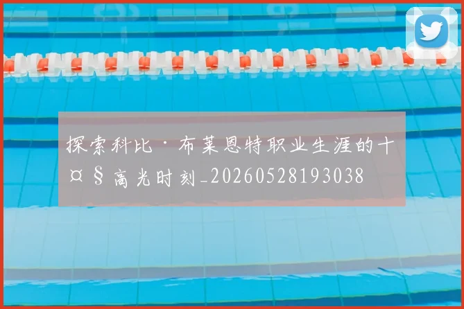 探索科比·布莱恩特职业生涯的十大高光时刻_20260528193038