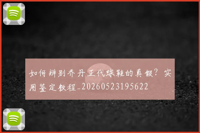 如何辨别乔丹正代球鞋的真假？实用鉴定教程_20260523195622
