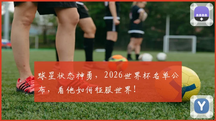 球星状态神勇，2026世界杯名单公布，看他如何征服世界！
