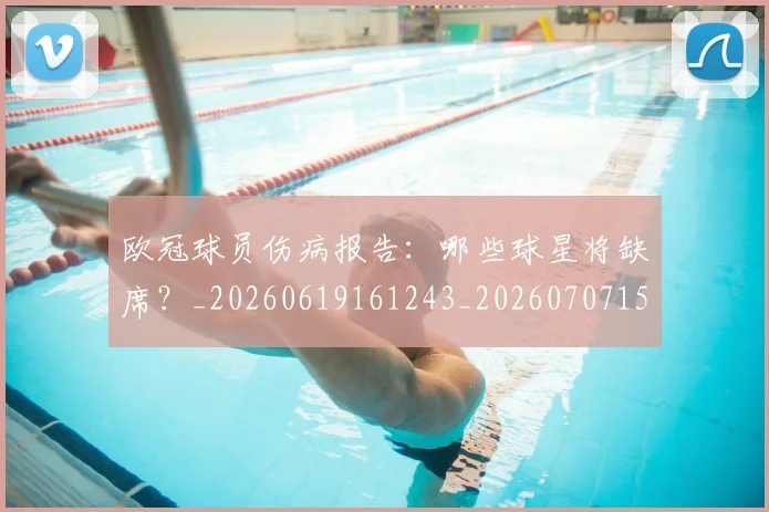 欧冠球员伤病报告：哪些球星将缺席？_20260619161243_20260707151416