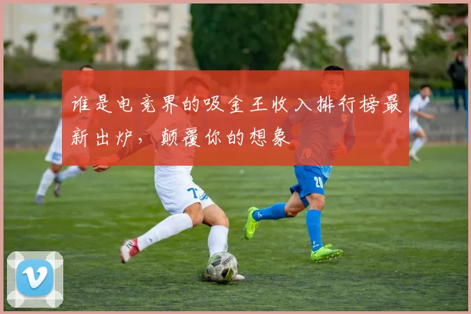 谁是电竞界的吸金王收入排行榜最新出炉，颠覆你的想象