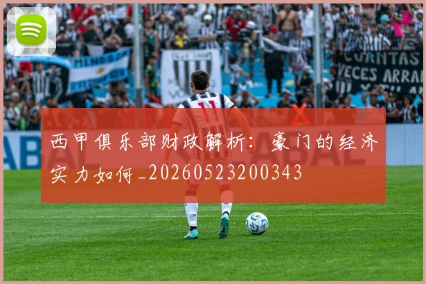 西甲俱乐部财政解析：豪门的经济实力如何_20260523200343