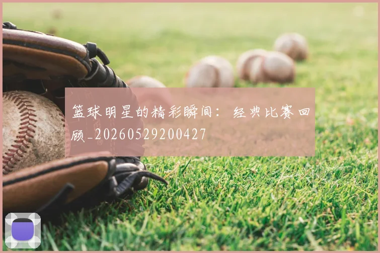 篮球明星的精彩瞬间：经典比赛回顾_20260529200427