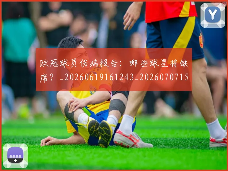 欧冠球员伤病报告：哪些球星将缺席？_20260619161243_20260707151416