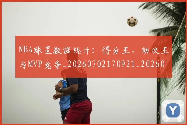 NBA球星数据统计：得分王、助攻王与MVP竞争_20260702170921_20260714213921