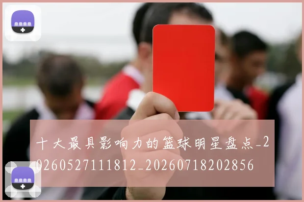 十大最具影响力的篮球明星盘点_20260527111812_20260718202856