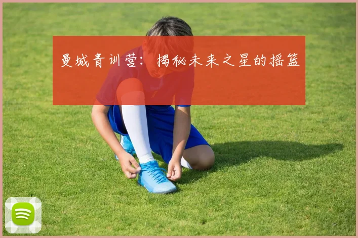 曼城青训营：揭秘未来之星的摇篮